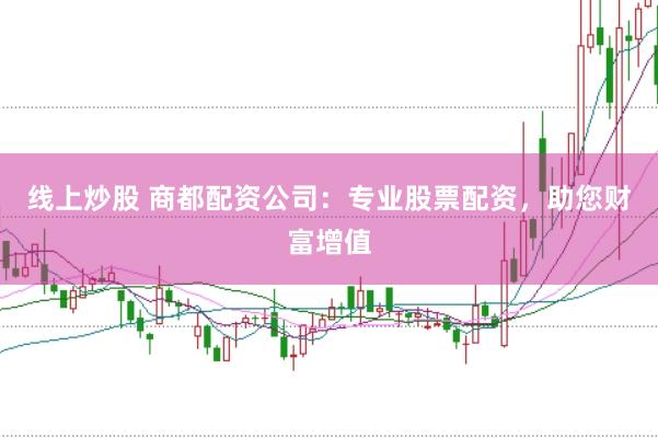 线上炒股 商都配资公司：专业股票配资，助您财富增值