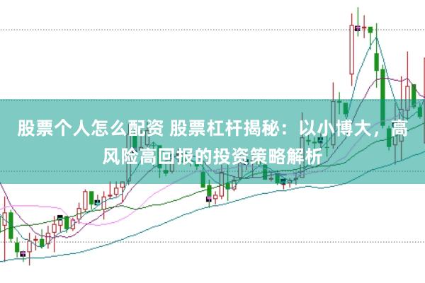 股票个人怎么配资 股票杠杆揭秘：以小博大，高风险高回报的投资策略解析