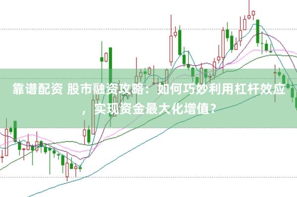 靠谱配资 股市融资攻略：如何巧妙利用杠杆效应，实现资金最大化增值？