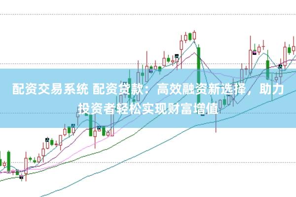 配资交易系统 配资贷款：高效融资新选择，助力投资者轻松实现财富增值