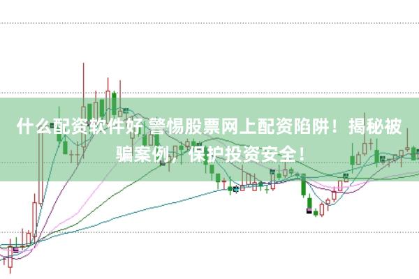 什么配资软件好 警惕股票网上配资陷阱！揭秘被骗案例，保护投资安全！