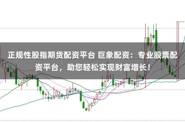 正规性股指期货配资平台 巨象配资：专业股票配资平台，助您轻松实现财富增长！