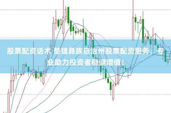 股票配资话术 楚雄彝族自治州股票配资服务，专业助力投资者稳健增值！