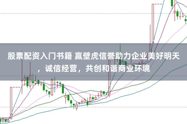 股票配资入门书籍 赢壁虎信誉助力企业美好明天，诚信经营，共创和谐商业环境