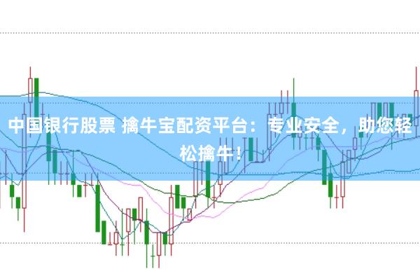 中国银行股票 擒牛宝配资平台：专业安全，助您轻松擒牛！