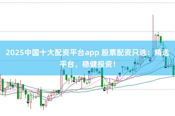 2025中国十大配资平台app 股票配资只选：精选平台，稳健投资！