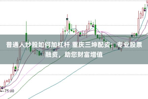 普通人炒股如何加杠杆 重庆三坤配资：专业股票融资，助您财富增值