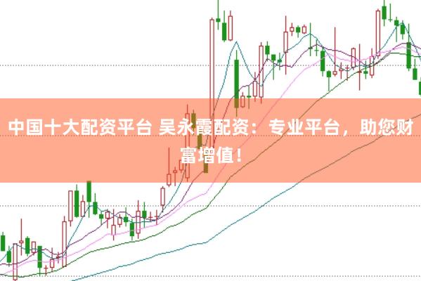 中国十大配资平台 吴永霞配资：专业平台，助您财富增值！