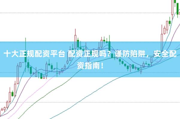 十大正规配资平台 配资正规吗？谨防陷阱，安全配资指南！