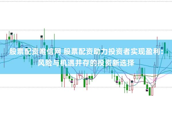 股票配资唯信网 股票配资助力投资者实现盈利：风险与机遇并存的投资新选择