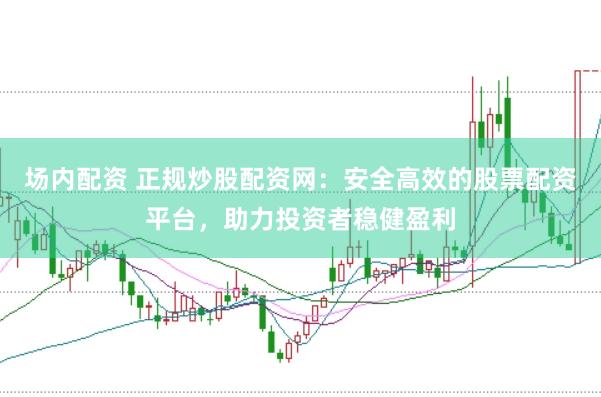 场内配资 正规炒股配资网：安全高效的股票配资平台，助力投资者稳健盈利