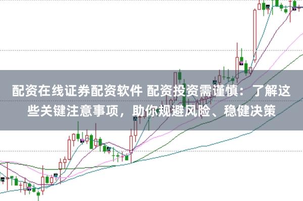 配资在线证券配资软件 配资投资需谨慎：了解这些关键注意事项，助你规避风险、稳健决策