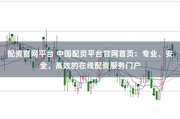 配资官网平台 中国配资平台官网首页：专业、安全、高效的在线配资服务门户