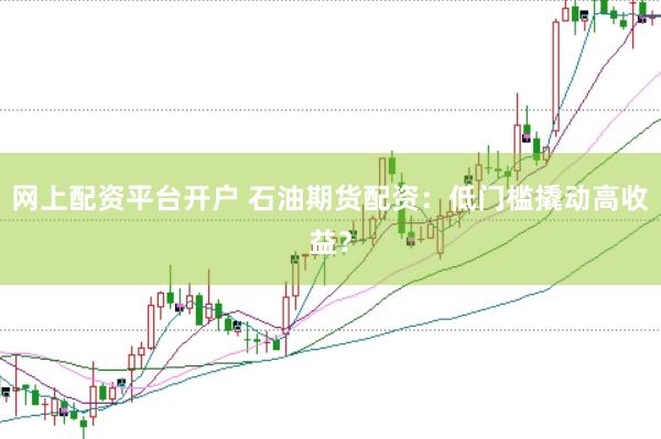 网上配资平台开户 石油期货配资：低门槛撬动高收益？