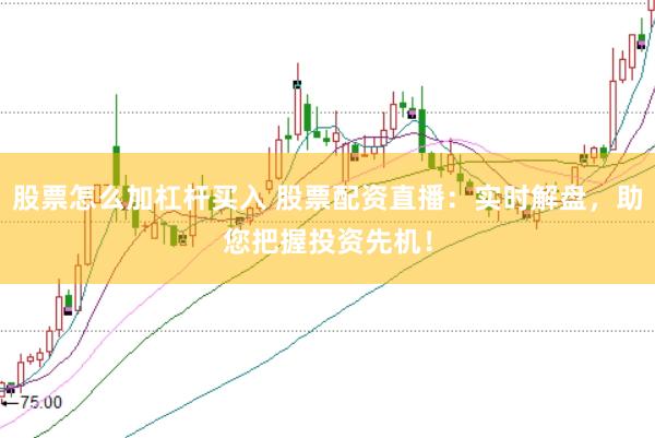 股票怎么加杠杆买入 股票配资直播：实时解盘，助您把握投资先机！