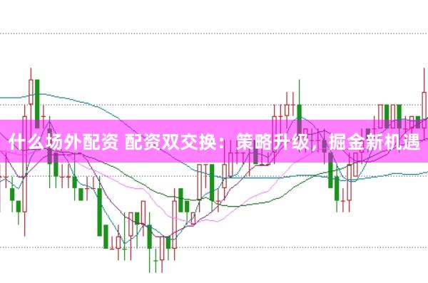 什么场外配资 配资双交换：策略升级，掘金新机遇