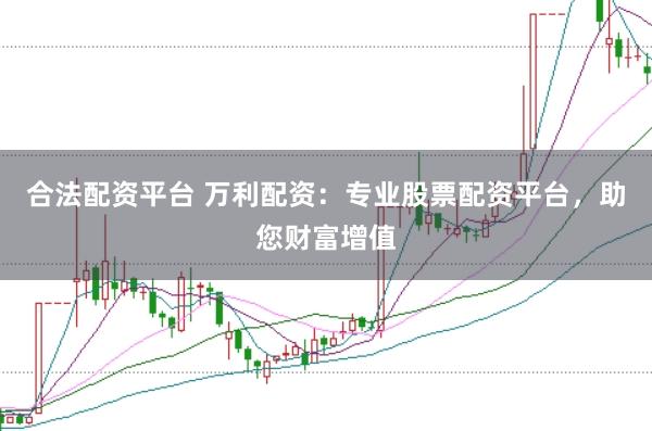 合法配资平台 万利配资：专业股票配资平台，助您财富增值