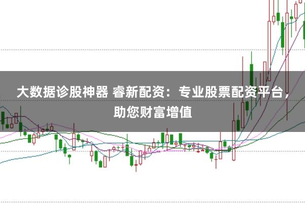 大数据诊股神器 睿新配资：专业股票配资平台，助您财富增值