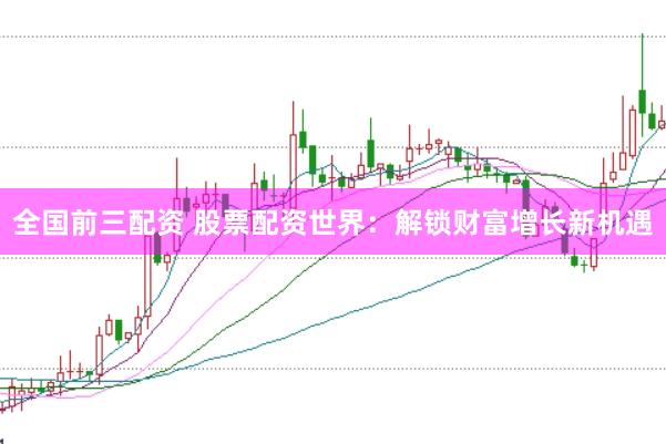 全国前三配资 股票配资世界：解锁财富增长新机遇