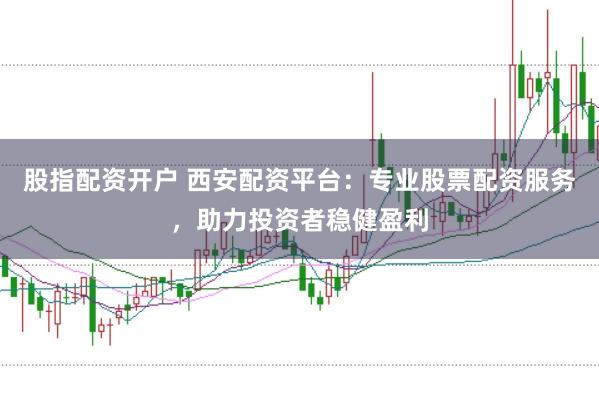 股指配资开户 西安配资平台：专业股票配资服务，助力投资者稳健盈利