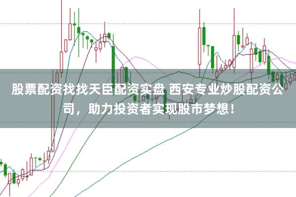 股票配资找找天臣配资实盘 西安专业炒股配资公司，助力投资者实现股市梦想！