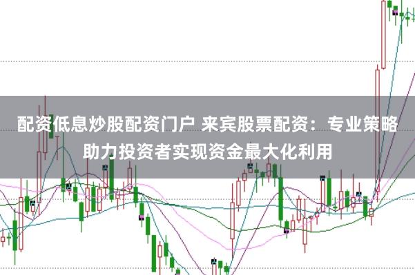 配资低息炒股配资门户 来宾股票配资：专业策略助力投资者实现资金最大化利用