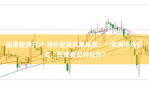 股票配资开户 场外配资风暴来袭：一年间市场巨变，投资者如何应对？
