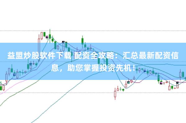益盟炒股软件下载 配资全攻略：汇总最新配资信息，助您掌握投资先机！