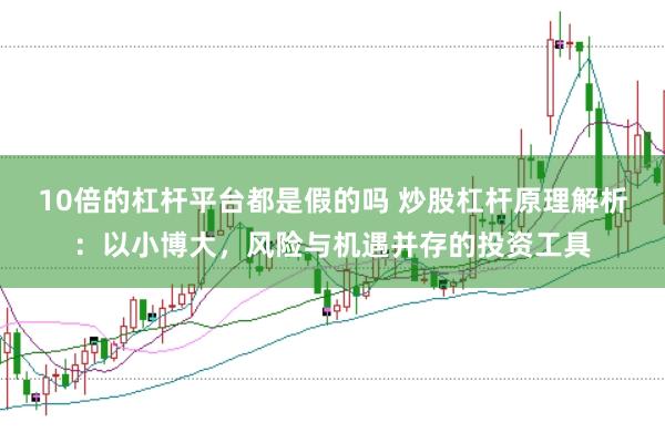 10倍的杠杆平台都是假的吗 炒股杠杆原理解析：以小博大，风险与机遇并存的投资工具