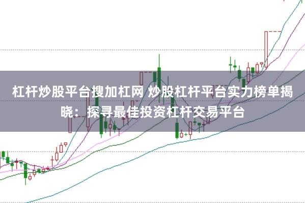 杠杆炒股平台搜加杠网 炒股杠杆平台实力榜单揭晓：探寻最佳投资杠杆交易平台