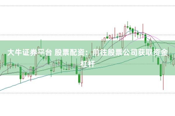 大牛证券平台 股票配资：前往股票公司获取资金杠杆