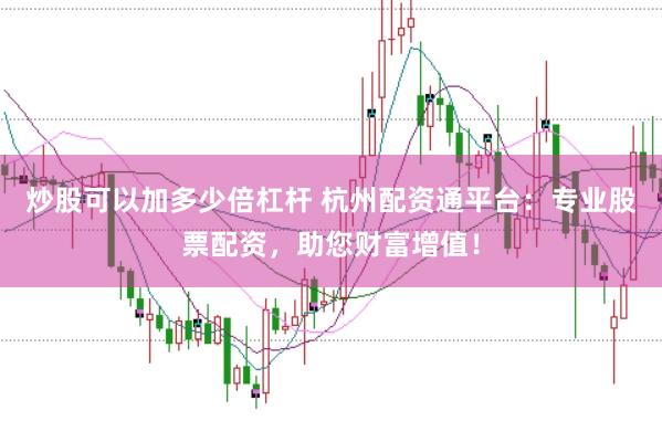 炒股可以加多少倍杠杆 杭州配资通平台：专业股票配资，助您财富增值！