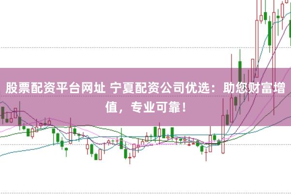 股票配资平台网址 宁夏配资公司优选：助您财富增值，专业可靠！
