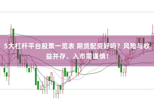 5大杠杆平台股票一览表 期货配资好吗？风险与收益并存，入市需谨慎！