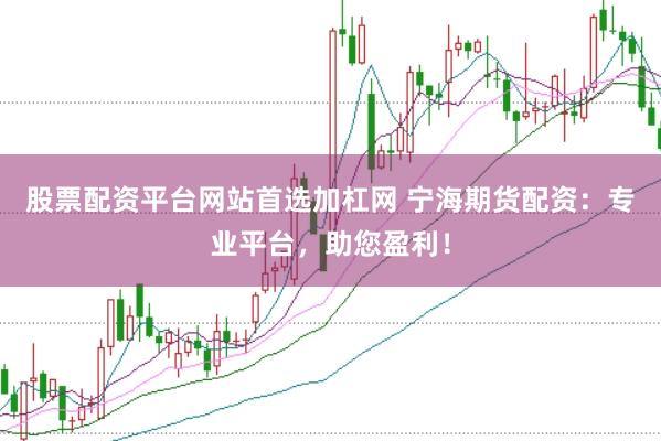 股票配资平台网站首选加杠网 宁海期货配资：专业平台，助您盈利！