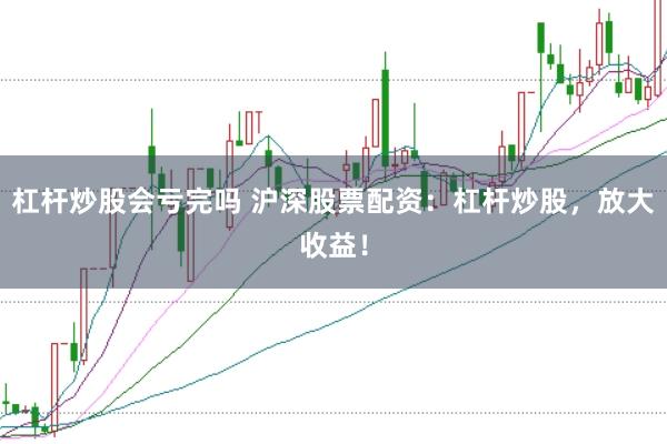 杠杆炒股会亏完吗 沪深股票配资：杠杆炒股，放大收益！