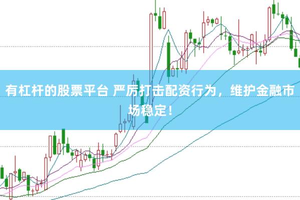 有杠杆的股票平台 严厉打击配资行为，维护金融市场稳定！