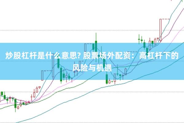 炒股杠杆是什么意思? 股票场外配资：高杠杆下的风险与机遇