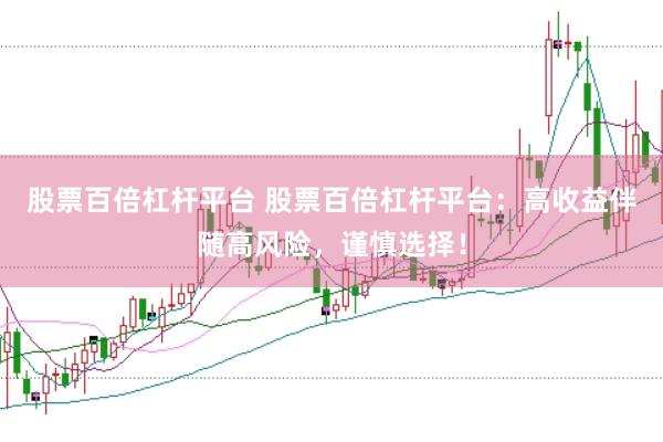 股票百倍杠杆平台 股票百倍杠杆平台：高收益伴随高风险，谨慎选择！