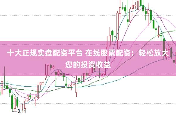 十大正规实盘配资平台 在线股票配资：轻松放大您的投资收益
