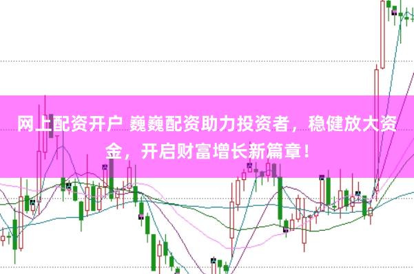 网上配资开户 巍巍配资助力投资者，稳健放大资金，开启财富增长新篇章！