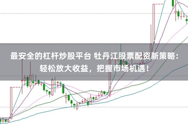 最安全的杠杆炒股平台 牡丹江股票配资新策略：轻松放大收益，把握市场机遇！