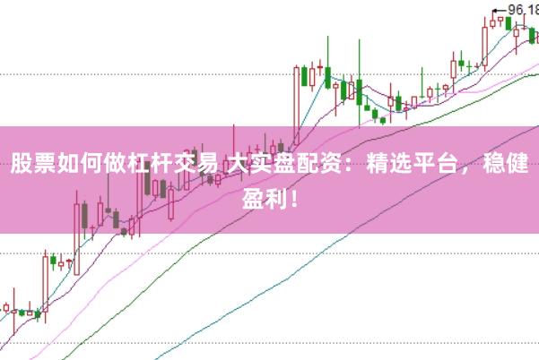 股票如何做杠杆交易 大实盘配资：精选平台，稳健盈利！