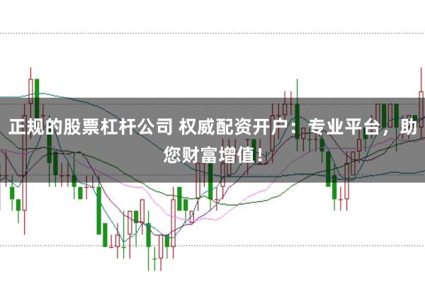 正规的股票杠杆公司 权威配资开户：专业平台，助您财富增值！