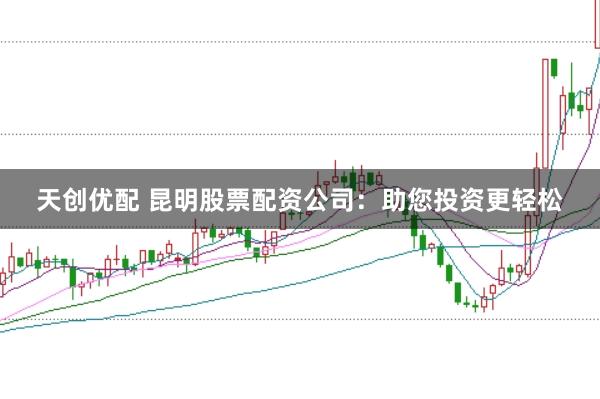 天创优配 昆明股票配资公司：助您投资更轻松
