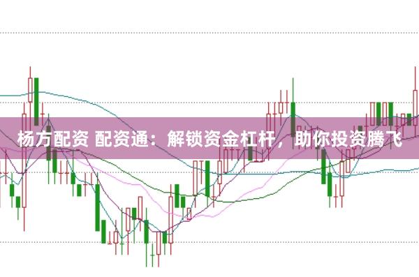 杨方配资 配资通：解锁资金杠杆，助你投资腾飞