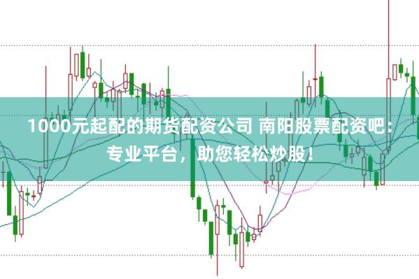 1000元起配的期货配资公司 南阳股票配资吧：专业平台，助您轻松炒股！