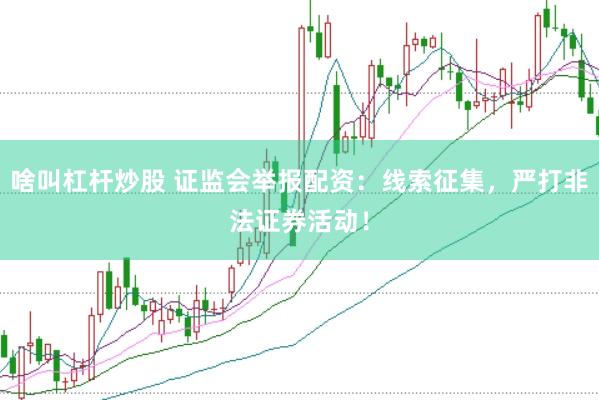 啥叫杠杆炒股 证监会举报配资：线索征集，严打非法证券活动！