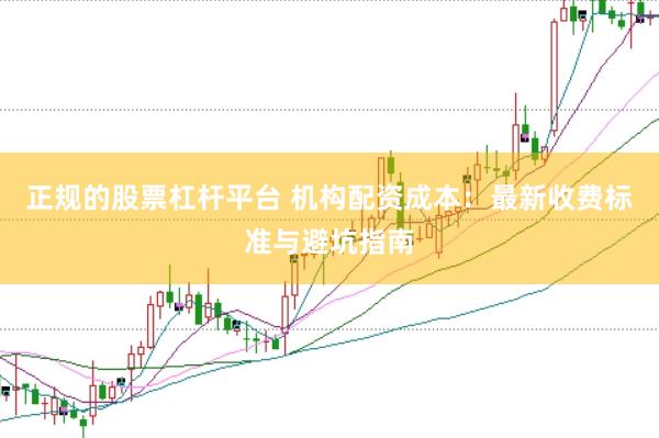 正规的股票杠杆平台 机构配资成本：最新收费标准与避坑指南