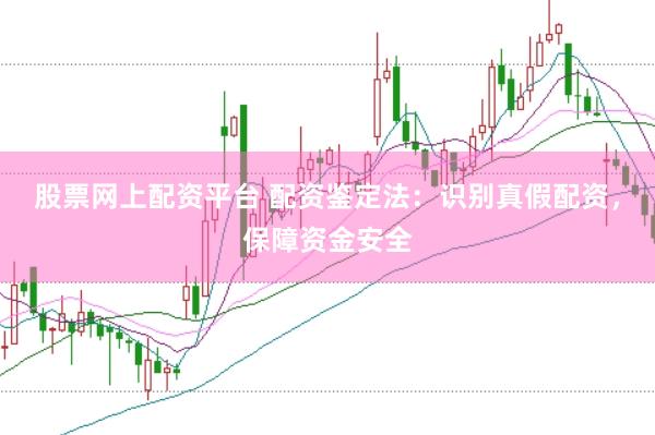股票网上配资平台 配资鉴定法：识别真假配资，保障资金安全
